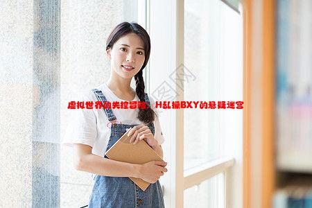 虚拟世界的失控冒险：H乱操BXY的悬疑迷宫