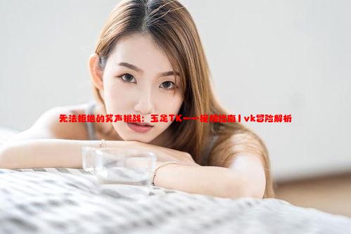 无法拒绝的笑声挑战：玉足TK一一视频指南丨vk冒险解析